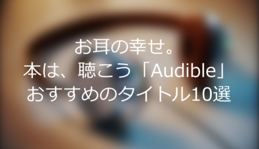 お耳の幸せ。本は、聴こう「Audible」おすすめのタイトル10選