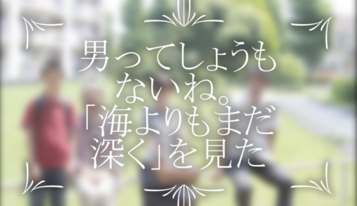 「なんで男は今を愛せないのかね」同年代の男性にやたらと刺さる映画「海よりもまだ深く」を見た感想。