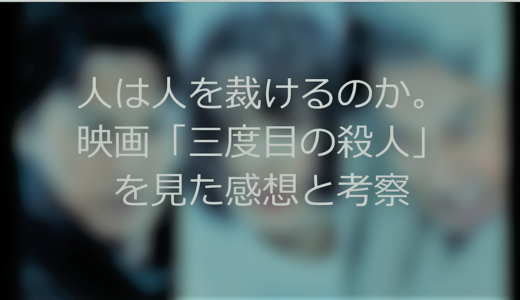 深い、難解。人は人を裁けるのか。映画「三度目の殺人」を見た感想と考察(ネタバレあり)