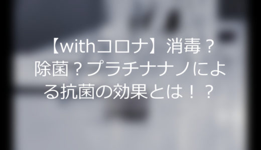 【withコロナ】消毒？除菌？プラチナナノによる抗菌の効果とは！？