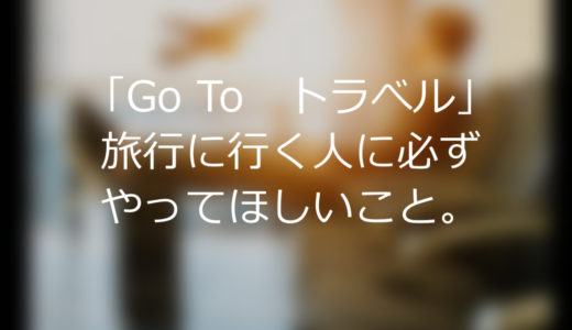 「Go To　トラべル」旅行に行く人に必ずやってほしいこと。