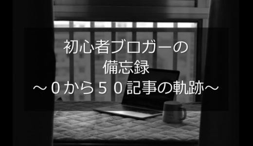 初心者ブロガーの備忘録～０から５０記事の軌跡～