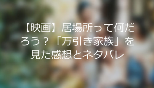 【映画】居場所って何だろう？「万引き家族」を見た感想とネタバレ