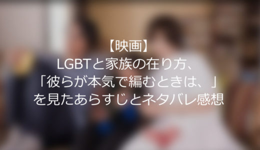 【映画】LGBTと家族の在り方、「彼らが本気で編むときは、」を見たあらすじとネタバレ感想