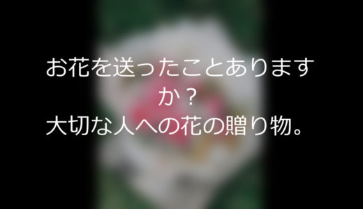 お花を送ったことありますか？大切な人への贈り物。