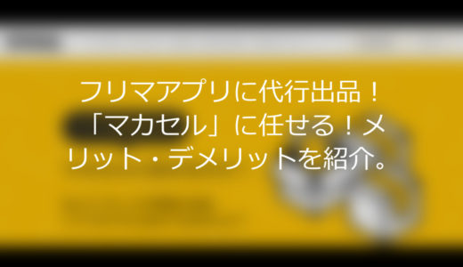 フリマアプリに代行出品！「マカセル」に任せる！メリット・デメリットを紹介。