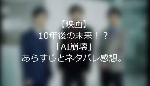 【映画】10年後の未来！？AI崩壊のあらすじとネタバレ感想。