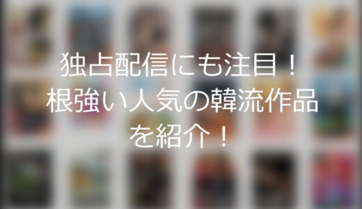 独占配信にも注目！根強い人気の韓流作品を紹介します！