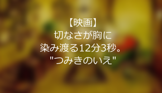 【映画】切なさが胸に染み渡る12分3秒。”つみきのいえ”